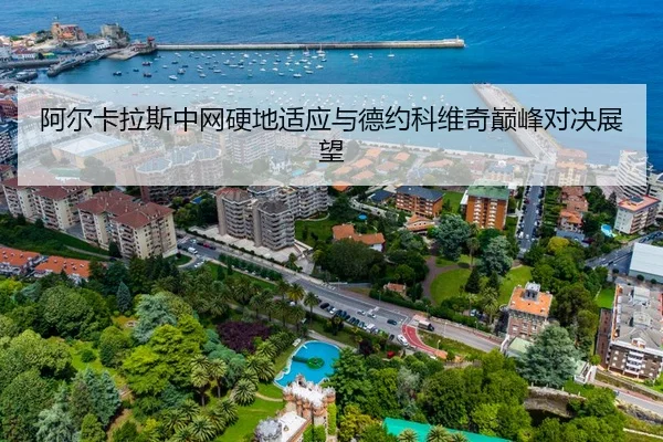阿尔卡拉斯中网硬地适应与德约科维奇巅峰对决展望