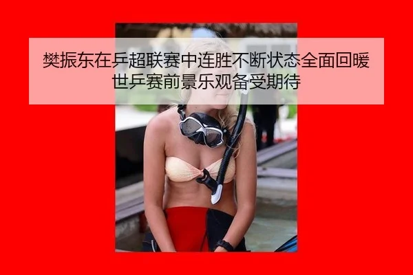樊振东在乒超联赛中连胜不断状态全面回暖 世乒赛前景乐观备受期待