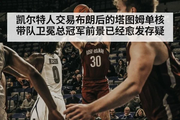 凯尔特人交易布朗后的塔图姆单核带队卫冕总冠军前景已经愈发存疑
